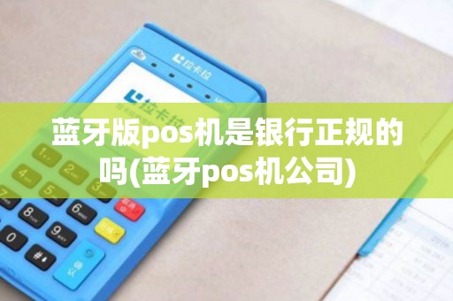 蓝牙版pos机是银行正规的吗(蓝牙pos机公司) 蓝牙版pos机是银行正规的吗(蓝牙pos机公司)