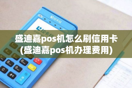 盛迪嘉pos机怎么刷信用卡(盛迪嘉pos机办理费用) 盛迪嘉pos机怎么刷信用卡(盛迪嘉pos机办理费用)