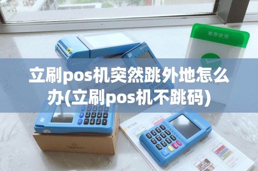 立刷pos机突然跳外地怎么办(立刷pos机不跳码) 立刷pos机突然跳外地怎么办(立刷pos机不跳码)