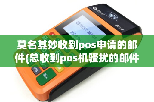 莫名其妙收到pos申请的邮件(总收到pos机骚扰的邮件) 莫名其妙收到pos申请的邮件(总收到pos机骚扰的邮件)