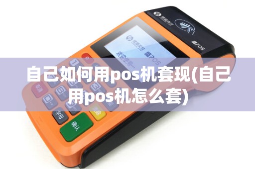 自己如何用pos机套现(自己用pos机怎么套) 自己如何用pos机套现(自己用pos机怎么套)