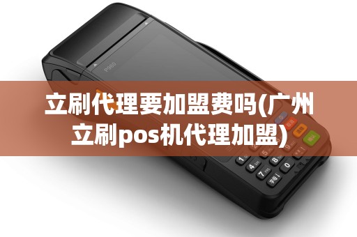 立刷代理要加盟费吗(广州立刷pos机代理加盟) 立刷代理要加盟费吗(广州立刷pos机代理加盟)