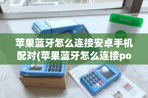 苹果蓝牙怎么连接安卓手机配对(苹果蓝牙怎么连接pos机)