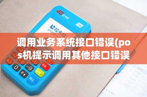 调用业务系统接口错误(pos机提示调用其他接口错误) 调用业务系统接口错误(pos机提示调用其他接口错误)