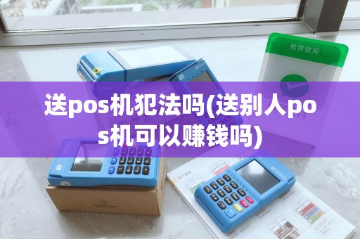 送pos机犯法吗(送别人pos机可以赚钱吗) 送pos机犯法吗(送别人pos机可以赚钱吗)