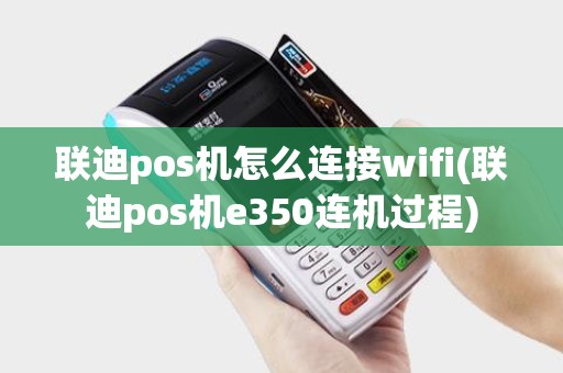 联迪pos机怎么连接wifi(联迪pos机e350连机过程) 联迪pos机怎么连接wifi(联迪pos机e350连机过程)