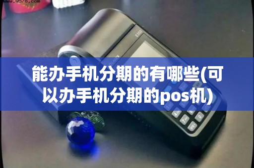 能办手机分期的有哪些(可以办手机分期的pos机) 能办手机分期的有哪些(可以办手机分期的pos机)