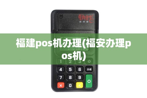 福建pos机办理(福安办理pos机) 福建pos机办理(福安办理pos机)