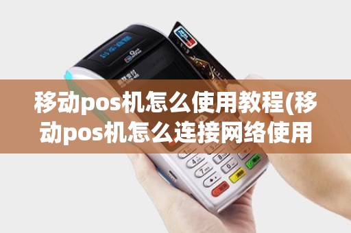 移动pos机怎么使用教程(移动pos机怎么连接网络使用) 移动pos机怎么使用教程(移动pos机怎么连接网络使用)