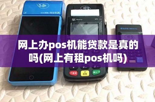 网上办pos机能贷款是真的吗(网上有租pos机吗) 网上办pos机能贷款是真的吗(网上有租pos机吗)