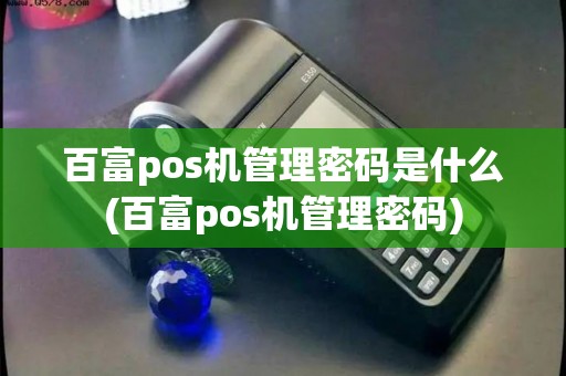 百富pos机管理密码是什么(百富pos机管理密码) 百富pos机管理密码是什么(百富pos机管理密码)