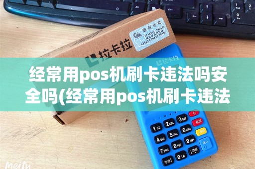 经常用pos机刷卡违法吗安全吗(经常用pos机刷卡违法吗) 经常用pos机刷卡违法吗安全吗(经常用pos机刷卡违法吗)