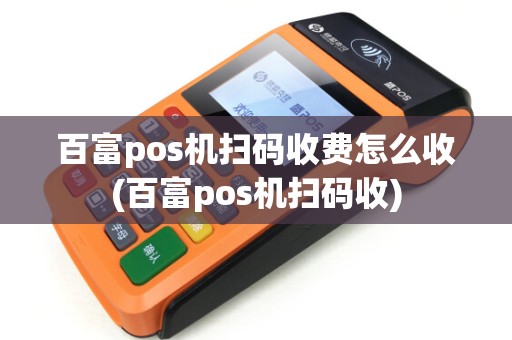 百富pos机扫码收费怎么收(百富pos机扫码收) 百富pos机扫码收费怎么收(百富pos机扫码收)
