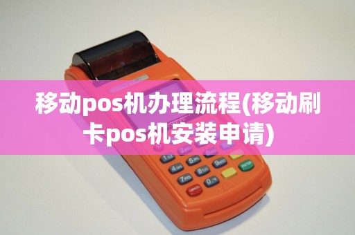 移动pos机办理流程(移动刷卡pos机安装申请) 移动pos机办理流程(移动刷卡pos机安装申请)