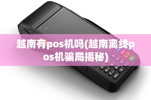 越南有pos机吗(越南离线pos机骗局揭秘) 越南有pos机吗(越南离线pos机骗局揭秘)