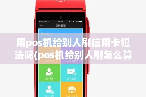 用pos机给别人刷信用卡犯法吗(pos机给别人刷怎么算) 用pos机给别人刷信用卡犯法吗(pos机给别人刷怎么算)