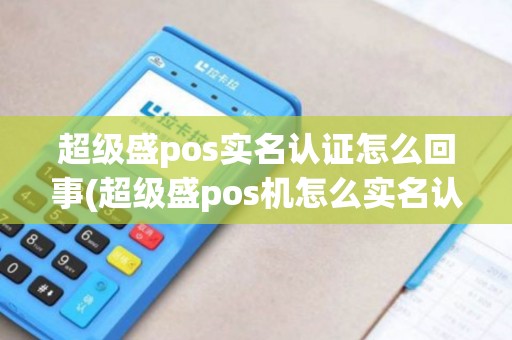 超级盛pos实名认证怎么回事(超级盛pos机怎么实名认证) 超级盛pos实名认证怎么回事(超级盛pos机怎么实名认证)