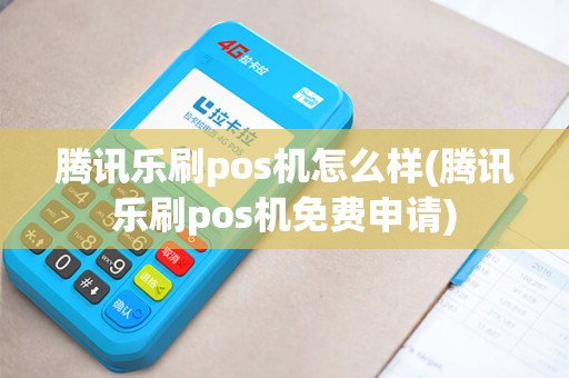 腾讯乐刷pos机怎么样(腾讯乐刷pos机免费申请) 腾讯乐刷pos机怎么样(腾讯乐刷pos机免费申请)