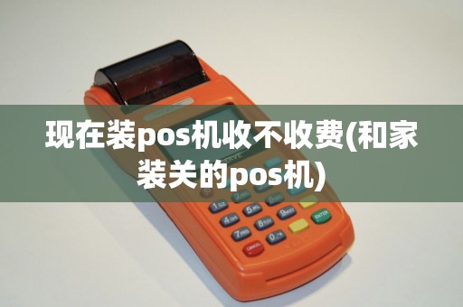 现在装pos机收不收费(和家装关的pos机) 现在装pos机收不收费(和家装关的pos机)