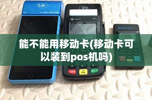 能不能用移动卡(移动卡可以装到pos机吗) 能不能用移动卡(移动卡可以装到pos机吗)