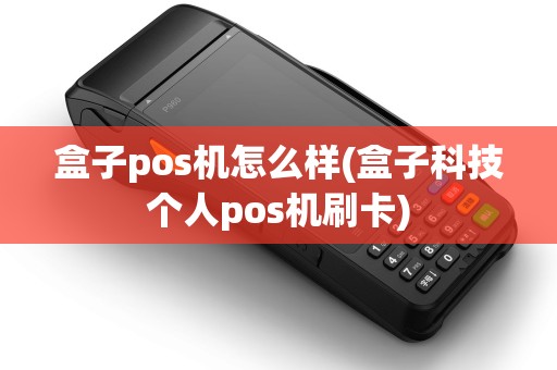 盒子pos机怎么样(盒子科技个人pos机刷卡)