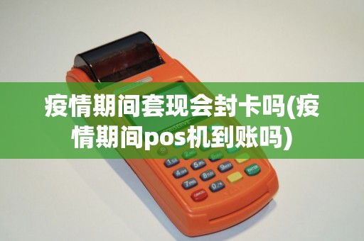 疫情期间套现会封卡吗(疫情期间pos机到账吗) 疫情期间套现会封卡吗(疫情期间pos机到账吗)