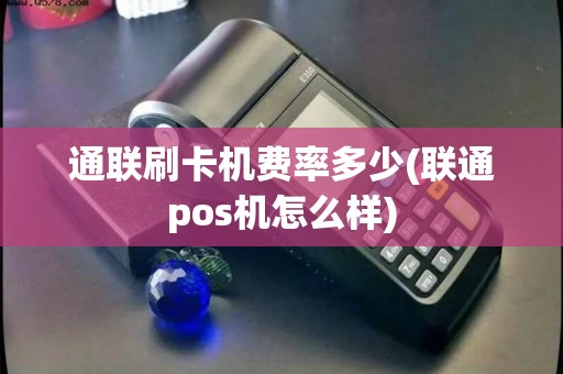 通联刷卡机费率多少(联通pos机怎么样)
