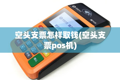 空头支票怎样取钱(空头支票pos机) 空头支票怎样取钱(空头支票pos机)
