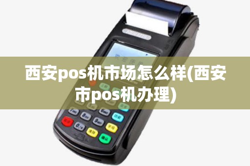 西安pos机市场怎么样(西安市pos机办理) 西安pos机市场怎么样(西安市pos机办理)