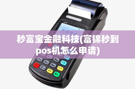 秒富宝金融科技(富锦秒到pos机怎么申请) 秒富宝金融科技(富锦秒到pos机怎么申请)