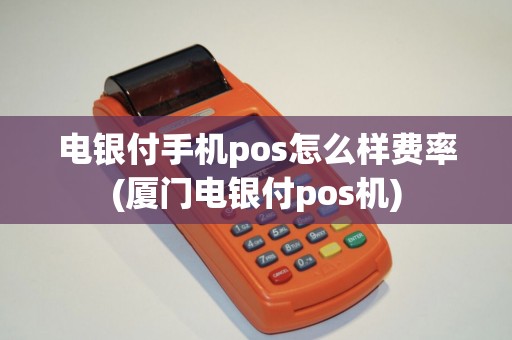 电银付手机pos怎么样费率(厦门电银付pos机) 电银付手机pos怎么样费率(厦门电银付pos机)