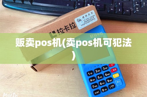 贩卖pos机(卖pos机可犯法) 贩卖pos机(卖pos机可犯法)