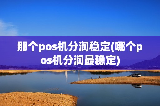 那个pos机分润稳定(哪个pos机分润最稳定) 那个pos机分润稳定(哪个pos机分润最稳定)