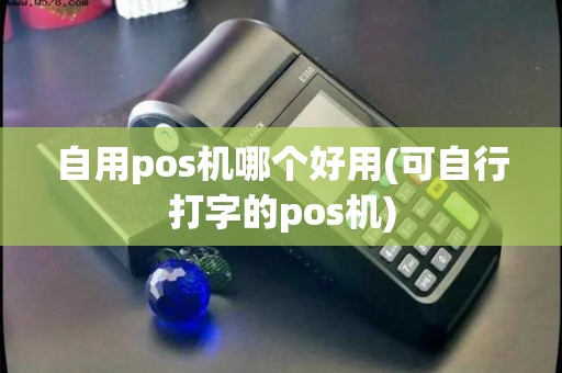 自用pos机哪个好用(可自行打字的pos机) 自用pos机哪个好用(可自行打字的pos机)