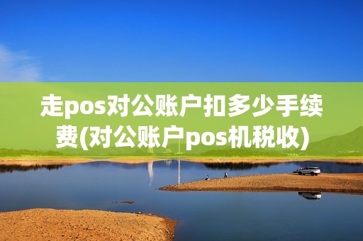 走pos对公账户扣多少手续费(对公账户pos机税收) 走pos对公账户扣多少手续费(对公账户pos机税收)