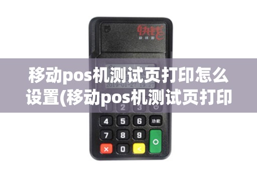 移动pos机测试页打印怎么设置(移动pos机测试页打印) 移动pos机测试页打印怎么设置(移动pos机测试页打印)