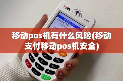 移动pos机有什么风险(移动支付移动pos机安全) 移动pos机有什么风险(移动支付移动pos机安全)