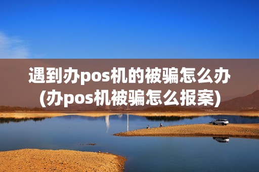 遇到办pos机的被骗怎么办(办pos机被骗怎么报案) 遇到办pos机的被骗怎么办(办pos机被骗怎么报案)