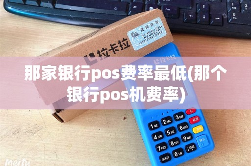 那家银行pos费率最低(那个银行pos机费率) 那家银行pos费率最低(那个银行pos机费率)
