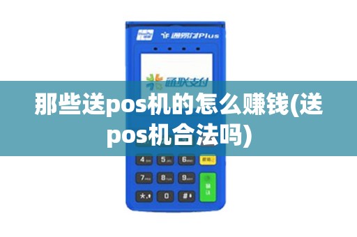 那些送pos机的怎么赚钱(送pos机合法吗) 那些送pos机的怎么赚钱(送pos机合法吗)