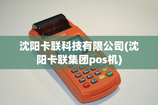 沈阳卡联科技有限公司(沈阳卡联集团pos机) 沈阳卡联科技有限公司(沈阳卡联集团pos机)