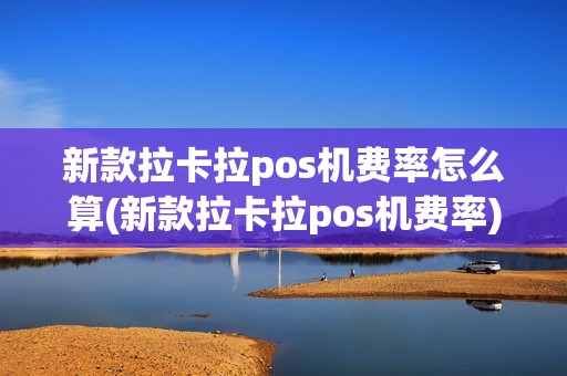 新款拉卡拉pos机费率怎么算(新款拉卡拉pos机费率) 新款拉卡拉pos机费率怎么算(新款拉卡拉pos机费率)