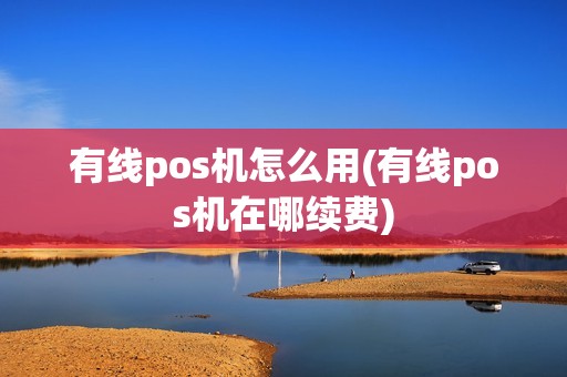 有线pos机怎么用(有线pos机在哪续费) 有线pos机怎么用(有线pos机在哪续费)