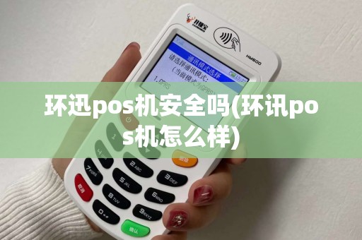 环迅pos机安全吗(环讯pos机怎么样) 环迅pos机安全吗(环讯pos机怎么样)