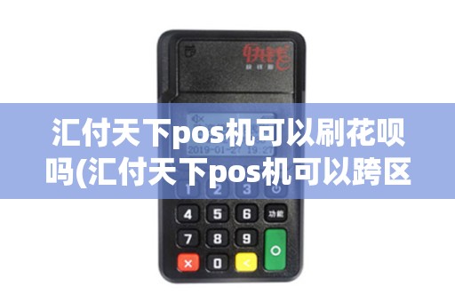 汇付天下pos机可以刷花呗吗(汇付天下pos机可以跨区吗) 汇付天下pos机可以刷花呗吗(汇付天下pos机可以跨区吗)