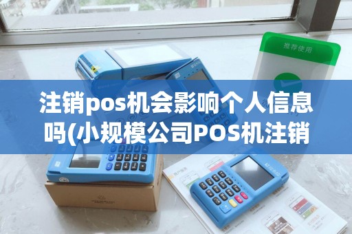 注销pos机会影响个人信息吗(小规模公司POS机注销) 注销pos机会影响个人信息吗(小规模公司POS机注销)