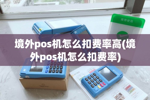 境外pos机怎么扣费率高(境外pos机怎么扣费率) 境外pos机怎么扣费率高(境外pos机怎么扣费率)