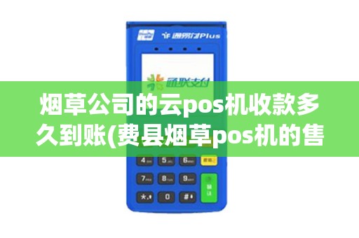 烟草公司的云pos机收款多久到账(费县烟草pos机的售后) 烟草公司的云pos机收款多久到账(费县烟草pos机的售后)