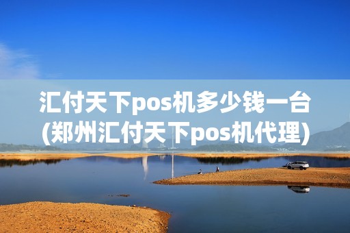 汇付天下pos机多少钱一台(郑州汇付天下pos机代理) 汇付天下pos机多少钱一台(郑州汇付天下pos机代理)