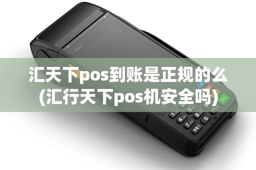 汇天下pos到账是正规的么(汇行天下pos机安全吗) 汇天下pos到账是正规的么(汇行天下pos机安全吗)
